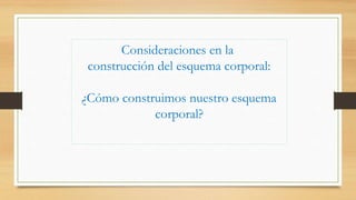 Consideraciones en la
construcción del esquema corporal:
¿Cómo construimos nuestro esquema
corporal?
 