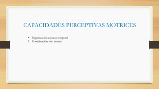CAPACIDADES PERCEPTIVAS MOTRICES
• Organización espacio temporal
• Coordinación viso motriz
 