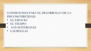 CONDICIONES PARA EL DESARROLLO DE LA
PSICOMOTRICIDAD:
• EL ESPACIO
• EL TIEMPO
• LOS MATERIALES
• LAS REGLAS
 