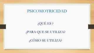 ¿QUÉ ES ?
¿PARA QUE SE UTILIZA?
¿CÓMO SE UTILIZA?
PSICOMOTRICIDAD
 