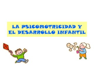 LA PSICOMOTRICIDAD Y
EL DESARROLLO INFANTIL

 