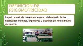 La psicomotricidad se entiende como el desarrollo de las
habilidades motrices, expresivas y creativas del niño a través
del cuerpo.
 