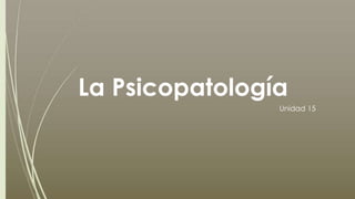 La Psicopatología
Unidad 15
 