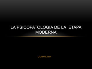 LA PSICOPATOLOGIA DE LA ETAPA 
MODERNA 
LP29-08-2014 
 