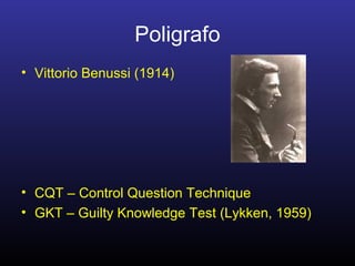 Poligrafo
• Vittorio Benussi (1914)
• CQT – Control Question Technique
• GKT – Guilty Knowledge Test (Lykken, 1959)
 