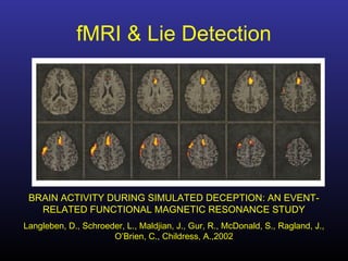 fMRI & Lie Detection
BRAIN ACTIVITY DURING SIMULATED DECEPTION: AN EVENT-
RELATED FUNCTIONAL MAGNETIC RESONANCE STUDY
Langleben, D., Schroeder, L., Maldjian, J., Gur, R., McDonald, S., Ragland, J.,
O’Brien, C., Childress, A.,2002
 