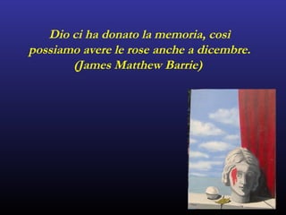 Dio ci ha donato la memoria, così
possiamo avere le rose anche a dicembre.
(James Matthew Barrie)
 