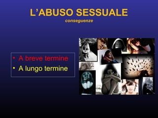 L’ABUSO SESSUALE
conseguenze
• A breve termine
• A lungo termine
 