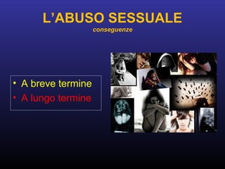L’ABUSO SESSUALE
conseguenze
• A breve termine
• A lungo termine
 