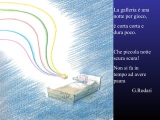La galleria è una
notte per gioco,
è corta corta e
dura poco.
Che piccola notte
scura scura!
Non si fa in
tempo ad avere
paura
G.Rodari
 