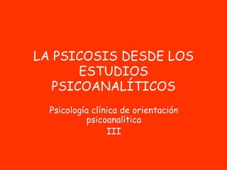 LA PSICOSIS DESDE LOS
ESTUDIOS
PSICOANALÍTICOS
Psicología clínica de orientación
psicoanalítica
III

 