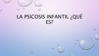 LA PSICOSIS INFANTIL ¿QUÉ
ES?
 