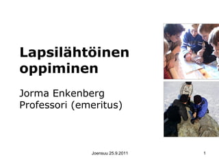 Lapsilähtöinen
oppiminen
Jorma Enkenberg
Professori (emeritus)

Joensuu 25.9.2011

1

 