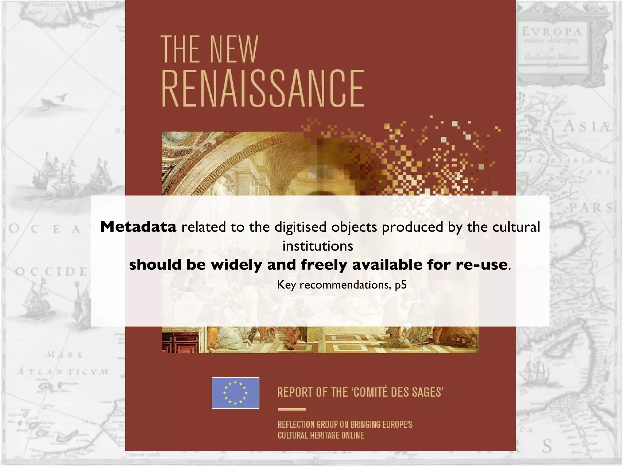 Metadata  related to the digitised objects produced by the cultural institutions  should be widely and freely available for re-use . Key recommendations, p5 