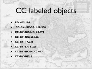 CC labeled objects PD: 465,114 CC-BY-NC-SA: 160,500 CC-BY-NC-ND: 69,872 CC-BY-NC: 60,696 CC-BY: 17,036 CC-BY-SA: 6,205 CC-BY-NC-ND: 2,693 CC-BY-ND: 4 