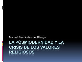 Manuel Fernández del Riesgo
LA PÓSMIODERNIDAD Y LA
CRISIS DE LOS VALORES
RELIGIOSOS
 