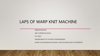 LAPS OF WARP KNIT MACHINE
PRESENTED BY:
MD: FAHIMUZZAMAN
TE-14025
DEPARTMENT OF TEXTILE ENGINEERING
MAWLANA BHASHANI SCIENCE AND TECHNOLOGY UNIVERSITY
 