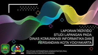 LAPORAN INDIVIDU
STUDI LAPANGAN PADA
DINAS KOMUNIKASI INFORMATIKA DAN
PERSANDIAN KOTA YOGYAKARTA
PELATIHAN KEPEMIMPINAN ADMINISTRATOR (PKA)
PEMERINTAH KABUPATEN SUBANG
 