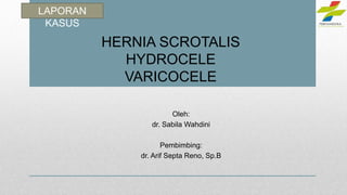 HERNIA SCROTALIS
HYDROCELE
VARICOCELE
Oleh:
dr. Sabila Wahdini
Pembimbing:
dr. Arif Septa Reno, Sp.B
LAPORAN
KASUS
 