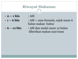 Riwayat Makanan
 0 – 1 bln : ASI
 1 – 6 bln : ASI + susu formula, sejak umur 6
bulan makan bubur
 6 – 12 bln : ASI dan mulai umur 12 bulan
diberikan makan nasi team
 