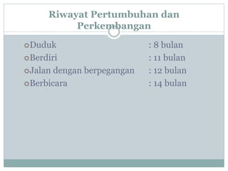 Riwayat Pertumbuhan dan
Perkembangan
Duduk : 8 bulan
Berdiri : 11 bulan
Jalan dengan berpegangan : 12 bulan
Berbicara : 14 bulan
 