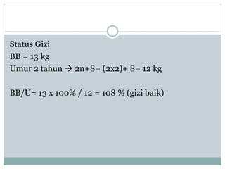 Status Gizi
BB = 13 kg
Umur 2 tahun  2n+8= (2x2)+ 8= 12 kg
BB/U= 13 x 100% / 12 = 108 % (gizi baik)
 
