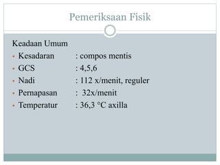 Pemeriksaan Fisik
Keadaan Umum
• Kesadaran : compos mentis
• GCS : 4,5,6
• Nadi : 112 x/menit, reguler
• Pernapasan : 32x/menit
• Temperatur : 36,3 °C axilla
 