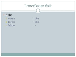 Pemeriksaan fisik
 Kulit
 Warna : dbn
 Turgor : dbn
 Edema : -
 