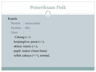 Pemeriksaan Fisik
• Kepala
▫ Bentuk : mesocephal
▫ Rambut : dbn
▫ Mata :
▫ Cekung (-/-)
▫ konjungtiva: pucat (-/-),
▫ sklera: icteric (-/-),
▫ pupil: isokor (3mm/3mm)
▫ reflek cahaya (+/+), normal,
 