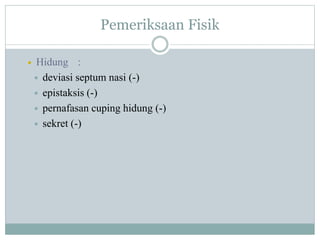 Pemeriksaan Fisik
 Hidung :
 deviasi septum nasi (-)
 epistaksis (-)
 pernafasan cuping hidung (-)
 sekret (-)
 
