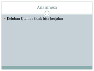 Anamnesa
 Keluhan Utama : tidak bisa berjalan
 