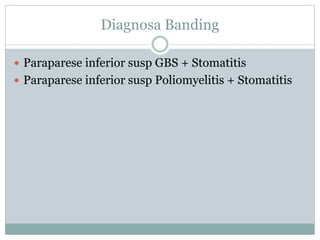 Diagnosa Banding
 Paraparese inferior susp GBS + Stomatitis
 Paraparese inferior susp Poliomyelitis + Stomatitis
 