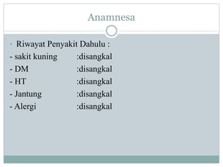Anamnesa
• Riwayat Penyakit Dahulu :
- sakit kuning :disangkal
- DM :disangkal
- HT :disangkal
- Jantung :disangkal
- Alergi :disangkal
 