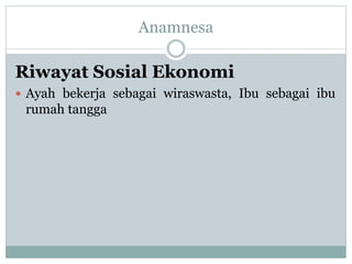 Riwayat Sosial Ekonomi
 Ayah bekerja sebagai wiraswasta, Ibu sebagai ibu
rumah tangga
Anamnesa
 