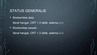 STATUS GENERALIS
• Ekstremitas atas :
Akral hangat, CRT < 2 detik, edema (-/-)
• Ekstremitas bawah :
Akral hangat, CRT < 2 detik, edema (-/-)
 