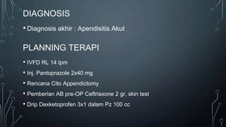 PLANNING TERAPI
• IVFD RL 14 tpm
• Inj. Pantoprazole 2x40 mg
• Rencana Cito Appendictomy
• Pemberian AB pre-OP Ceftriaxone 2 gr, skin test
• Drip Dexketoprofen 3x1 dalam Pz 100 cc
DIAGNOSIS
• Diagnosis akhir : Apendisitis Akut
 