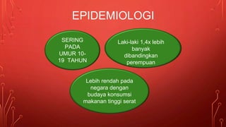 Laki-laki 1,4x lebih
banyak
dibandingkan
perempuan
Lebih rendah pada
negara dengan
budaya konsumsi
makanan tinggi serat
SERING
PADA
UMUR 10-
19 TAHUN
EPIDEMIOLOGI
 