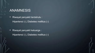ANAMNESIS
• Riwayat penyakit terdahulu :
Hipertensi (-), Diabetes mellitus (-)
• Riwayat penyakit keluarga :
Hipertensi (-), Diabetes mellitus (-)
 