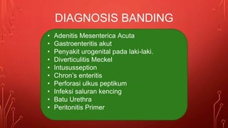 • Adenitis Mesenterica Acuta
• Gastroenteritis akut
• Penyakit urogenital pada laki-laki.
• Diverticulitis Meckel
• Intususseption
• Chron’s enteritis
• Perforasi ulkus peptikum
• Infeksi saluran kencing
• Batu Urethra
• Peritonitis Primer
DIAGNOSIS BANDING
 