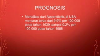 • Mortalitas dari Appendicitis di USA
menurun terus dari 9,9% per 100.000
pada tahun 1939 sampai 0,2% per
100.000 pada tahun 1986
PROGNOSIS
 
