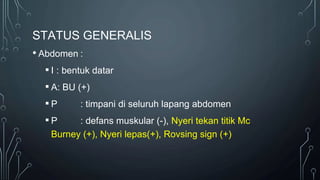 STATUS GENERALIS
• Abdomen :
▪ I : bentuk datar
▪ A: BU (+)
▪ P : timpani di seluruh lapang abdomen
▪ P : defans muskular (-), Nyeri tekan titik Mc
Burney (+), Nyeri lepas(+), Rovsing sign (+)
 