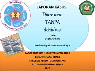Oleh:
Usqi Krizdiana
Pembimbing: dr. Dewi Astasari, Sp.A
Diare akut
TANPA
dehidrasi
LABORATORIUM ILMU KESEHATAN ANAK
KEPANITERAAN KLINIK
FAKULTAS KEDOKTERAN UNISMA
RSD MARDI WALUYO BLITAR
2015
LAPORAN KASUS
 
