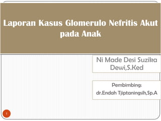 Pembimbing:
dr.Endah Tjiptaningsih,Sp.A
1
Laporan Kasus Glomerulo Nefritis Akut
pada Anak
Ni Made Desi Suzika
Dewi,S.Ked
 