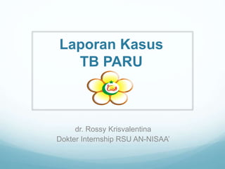 Laporan Kasus
TB PARU
dr. Rossy Krisvalentina
Dokter Internship RSU AN-NISAA’
 
