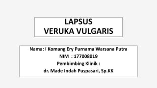 LAPSUS
VERUKA VULGARIS
Nama: I Komang Ery Purnama Warsana Putra
NIM : 177008019
Pembimbing Klinik :
dr. Made Indah Puspasari, Sp.KK
 
