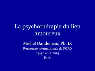 La psychothérapie du lien
amoureux
Michel Dandeneau, Ph. D.
Rencontre internationale de PGRO
29-30 aout 2014
Paris
 