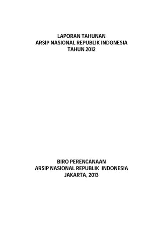 LAPORAN TAHUNAN
ARSIP NASIONAL REPUBLIK INDONESIA
TAHUN 2012
BIRO PERENCANAAN
ARSIP NASIONAL REPUBLIK INDONESIA
JAKARTA, 2013
 