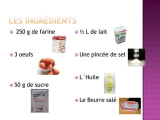 Les ingrédients 250 g de farine3 oeufs50 g de sucre½ L de laitUne pincée de selL´HuileLe Beurre salé
