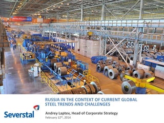 RUSSIA IN THE CONTEXT OF CURRENT GLOBAL
STEEL TRENDS AND CHALLENGES
Andrey Laptev, Head of Corporate Strategy
February 12th, 2014

 