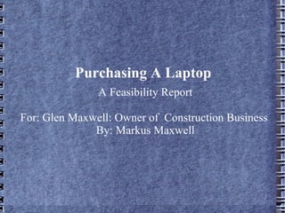 Purchasing A Laptop A Feasibility Report For: Glen Maxwell: Owner of  Construction Business  By: Markus Maxwell 